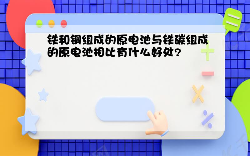 铁和铜组成的原电池与铁碳组成的原电池相比有什么好处?