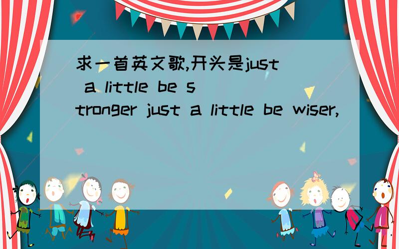 求一首英文歌,开头是just a little be stronger just a little be wiser,