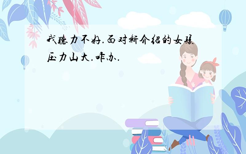 我听力不好.面对新介绍的女孩压力山大.咋办.