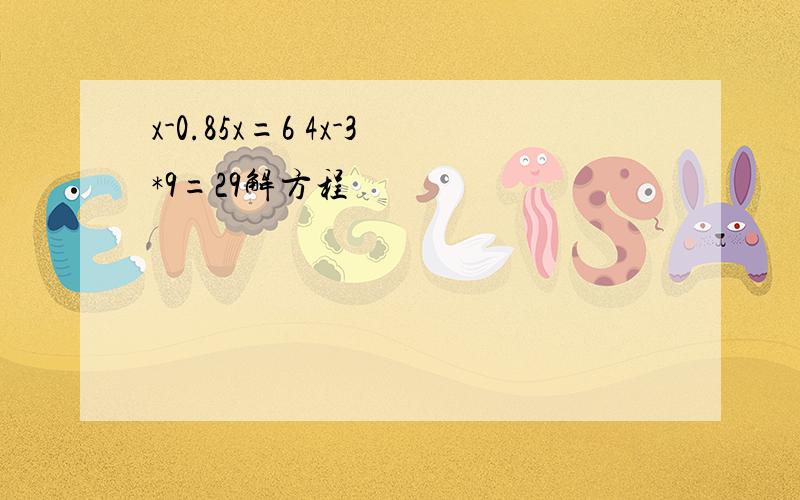 x-0.85x=6 4x-3*9=29解方程