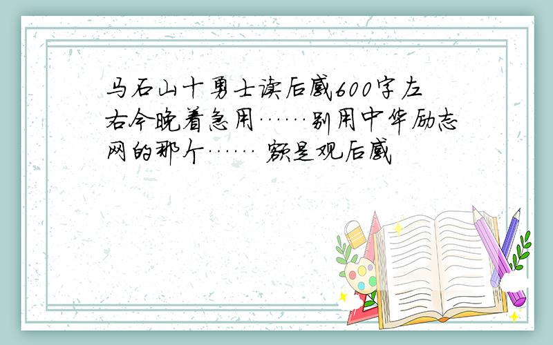 马石山十勇士读后感600字左右今晚着急用……别用中华励志网的那个…… 额是观后感