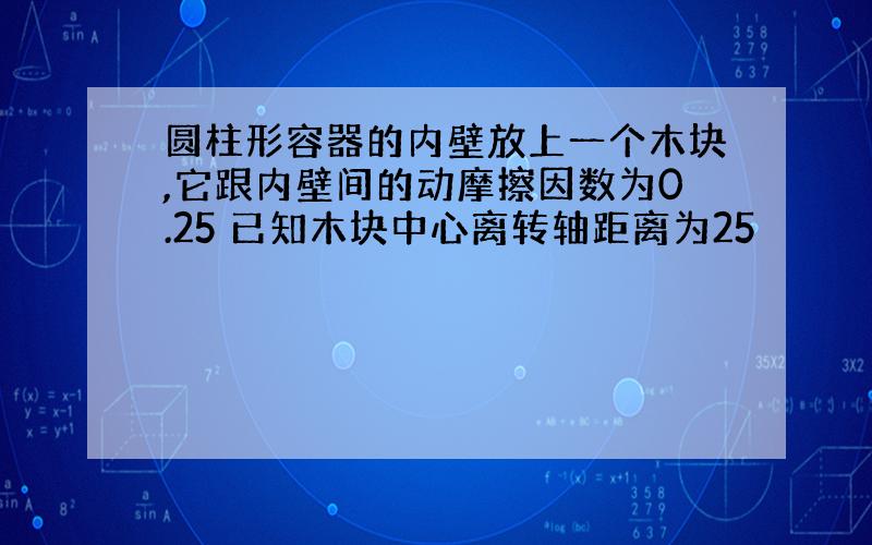 圆柱形容器的内壁放上一个木块,它跟内壁间的动摩擦因数为0.25 已知木块中心离转轴距离为25