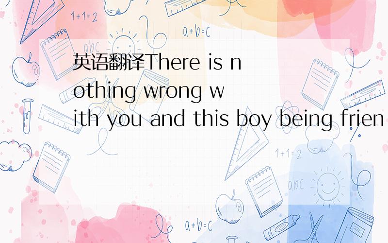 英语翻译There is nothing wrong with you and this boy being frien