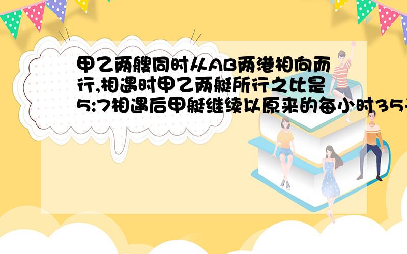 甲乙两艘同时从AB两港相向而行,相遇时甲乙两艇所行之比是5:7相遇后甲艇继续以原来的每小时35千米的速度行