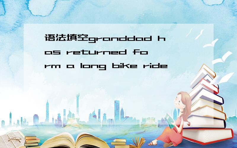 语法填空granddad has returned form a long bike ride