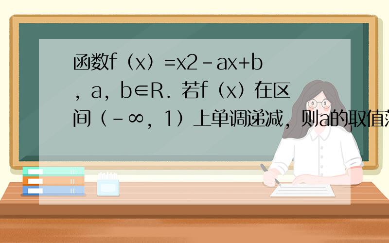 函数f（x）=x2-ax+b，a，b∈R．若f（x）在区间（-∞，1）上单调递减，则a的取值范围______．