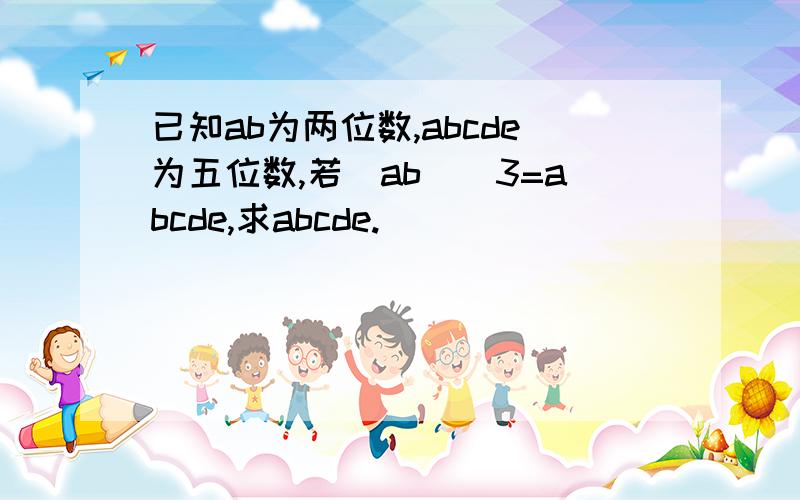 已知ab为两位数,abcde为五位数,若(ab)^3=abcde,求abcde.