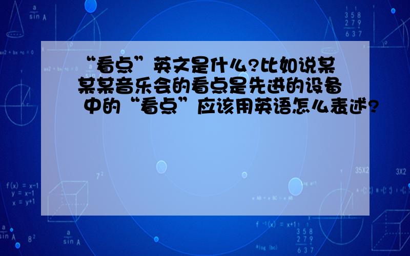 “看点”英文是什么?比如说某某某音乐会的看点是先进的设备 中的“看点”应该用英语怎么表述?