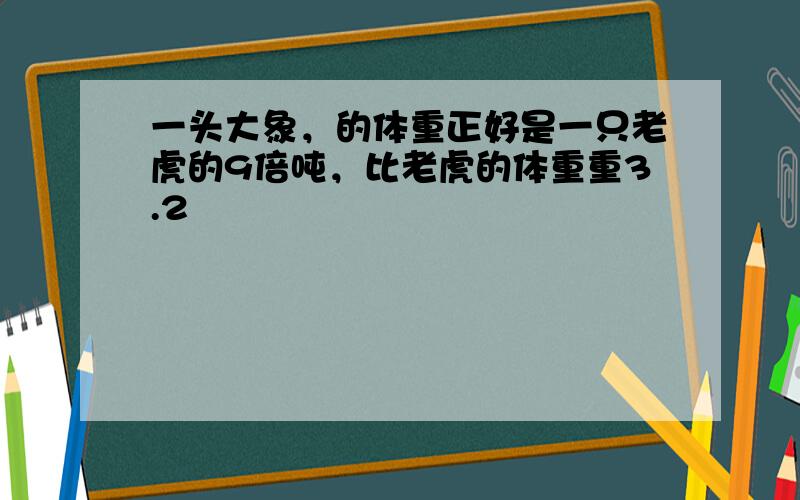 一头大象，的体重正好是一只老虎的9倍吨，比老虎的体重重3.2