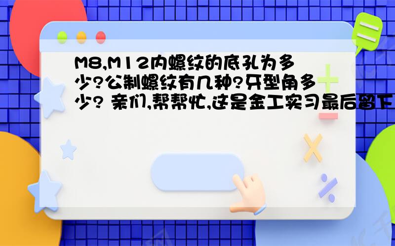 M8,M12内螺纹的底孔为多少?公制螺纹有几种?牙型角多少? 亲们,帮帮忙,这是金工实习最后留下的作业!