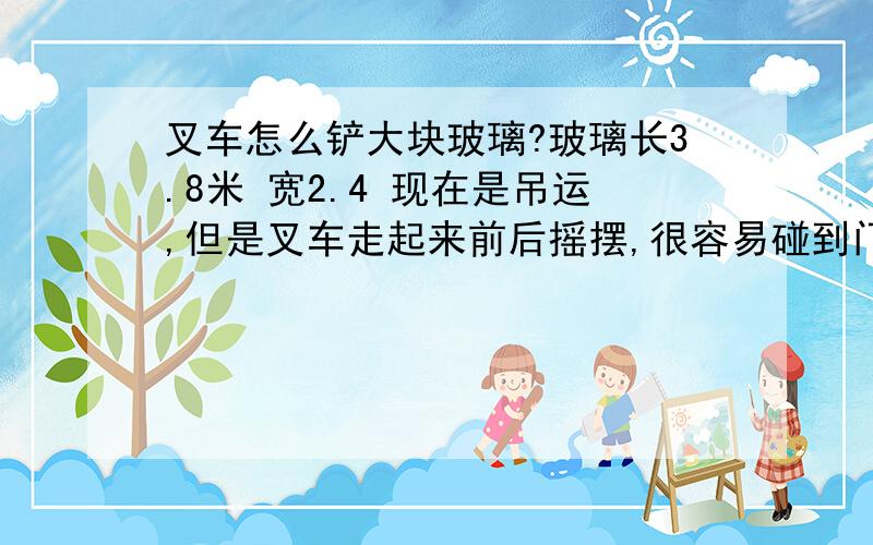 叉车怎么铲大块玻璃?玻璃长3.8米 宽2.4 现在是吊运,但是叉车走起来前后摇摆,很容易碰到门架