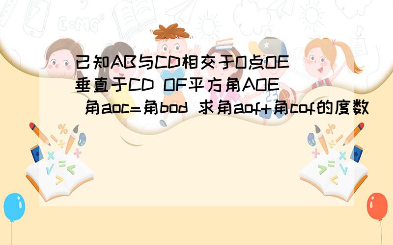 已知AB与CD相交于O点OE垂直于CD OF平方角AOE 角aoc=角bod 求角aof+角cof的度数