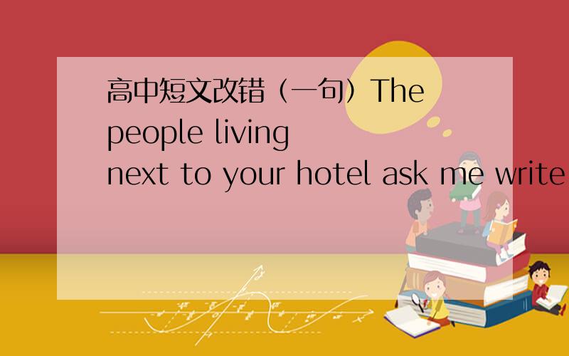 高中短文改错（一句）The people living next to your hotel ask me write