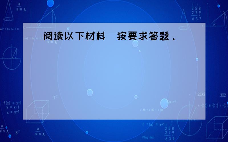 阅读以下材料．按要求答题。