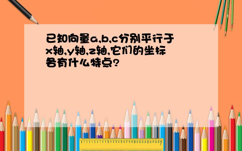 已知向量a,b,c分别平行于x轴,y轴,z轴,它们的坐标各有什么特点?