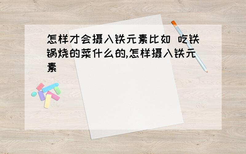 怎样才会摄入铁元素比如 吃铁锅烧的菜什么的,怎样摄入铁元素