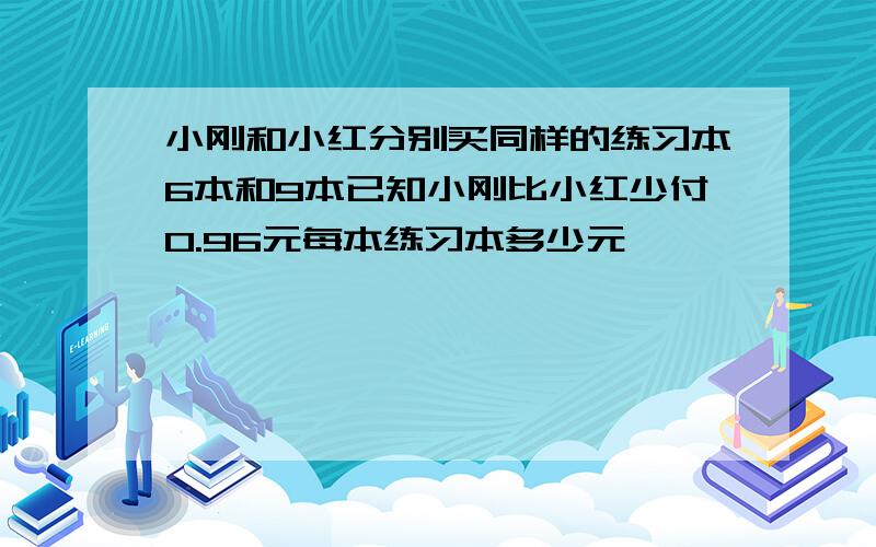 小刚和小红分别买同样的练习本6本和9本已知小刚比小红少付0.96元每本练习本多少元