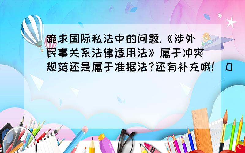 跪求国际私法中的问题.《涉外民事关系法律适用法》属于冲突规范还是属于准据法?还有补充哦!^0^