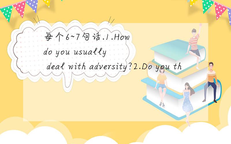 每个6~7句话.1.How do you usually deal with adversity?2.Do you th