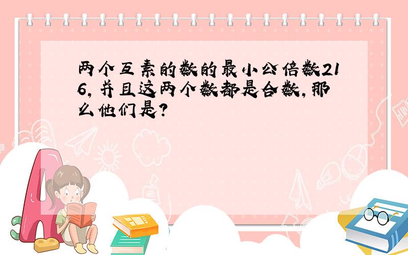 两个互素的数的最小公倍数216,并且这两个数都是合数,那么他们是?