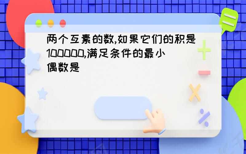 两个互素的数,如果它们的积是100000,满足条件的最小偶数是