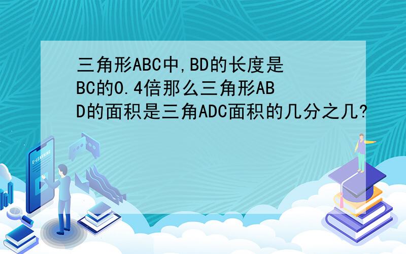 三角形ABC中,BD的长度是BC的0.4倍那么三角形ABD的面积是三角ADC面积的几分之几?