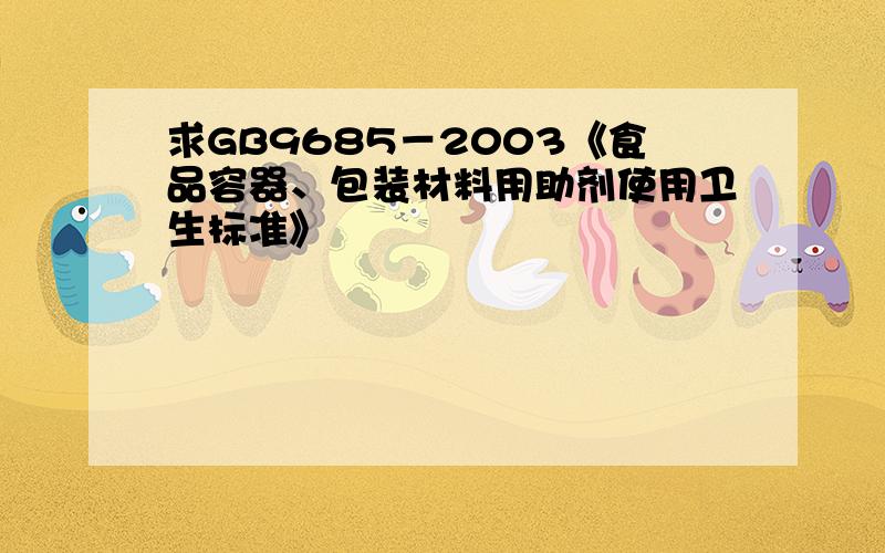 求GB9685－2003《食品容器、包装材料用助剂使用卫生标准》