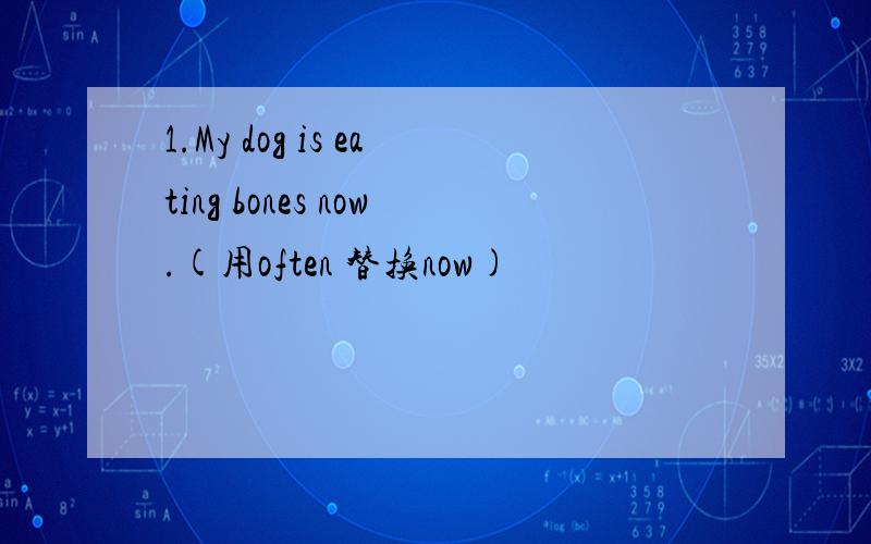 1.My dog is eating bones now.(用often 替换now)