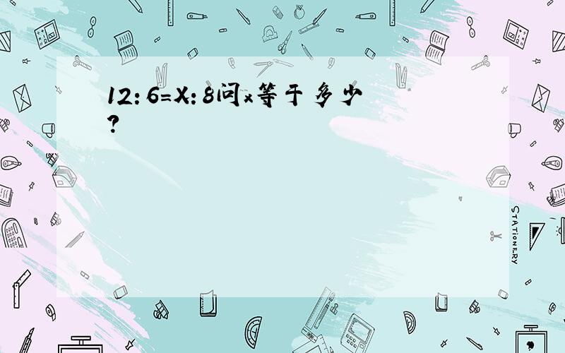 12：6=X：8问x等于多少?