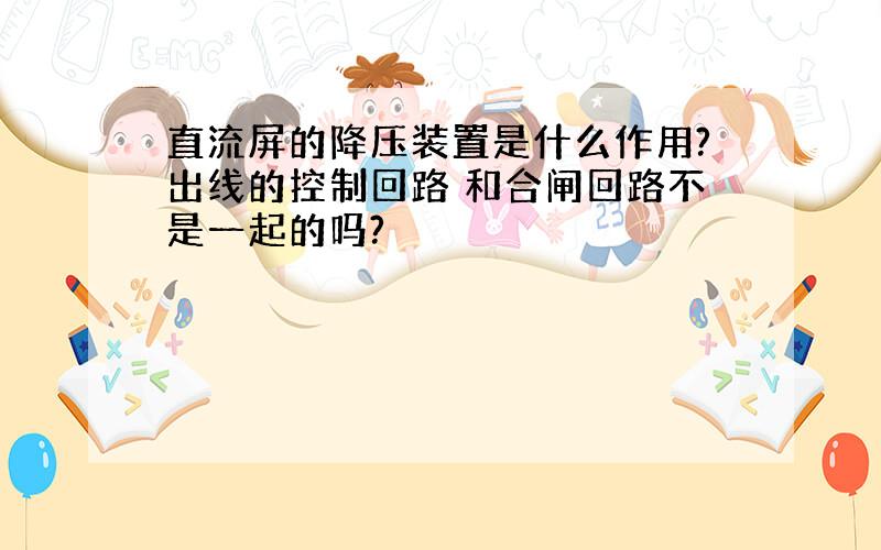 直流屏的降压装置是什么作用?出线的控制回路 和合闸回路不是一起的吗?