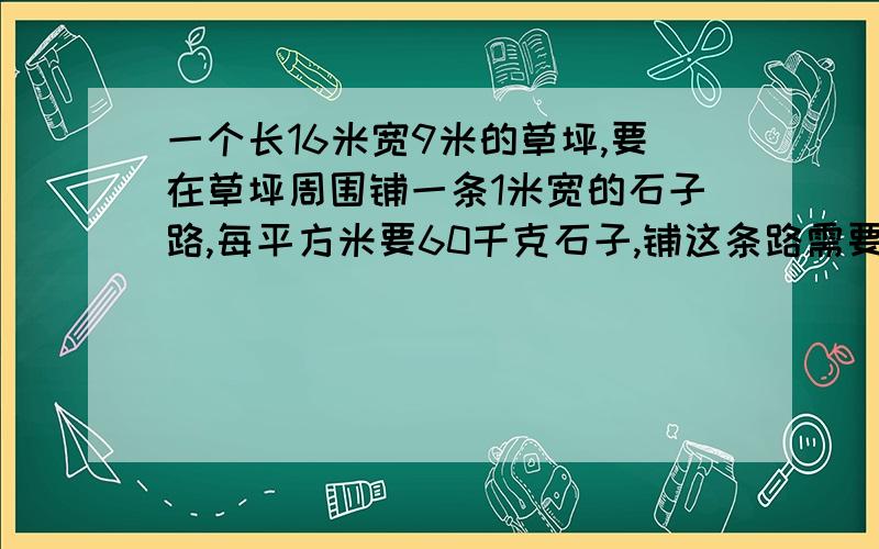 一个长16米宽9米的草坪,要在草坪周围铺一条1米宽的石子路,每平方米要60千克石子,铺这条路需要多少千克石子