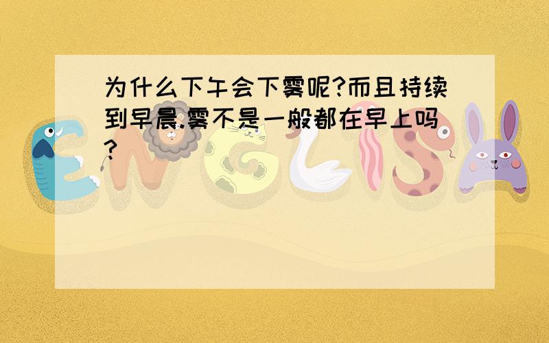 为什么下午会下雾呢?而且持续到早晨.雾不是一般都在早上吗?