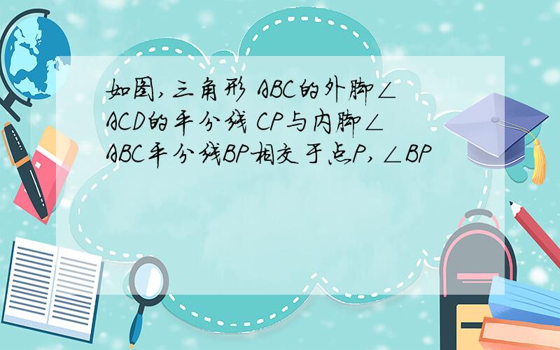 如图,三角形 ABC的外脚∠ACD的平分线 CP与内脚∠ABC平分线BP相交于点P,∠BP