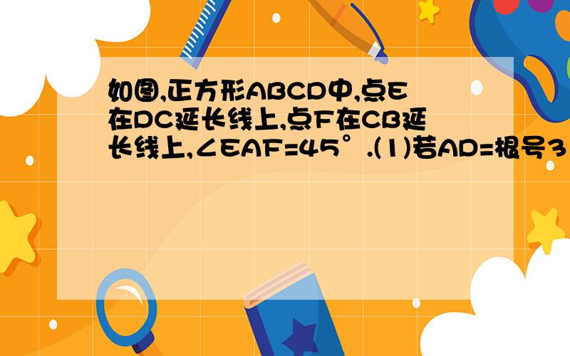 如图,正方形ABCD中,点E在DC延长线上,点F在CB延长线上,∠EAF=45°.(1)若AD=根号3 ∠FAB=45°