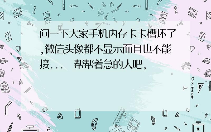 问一下大家手机内存卡卡槽坏了,微信头像都不显示而且也不能接...　帮帮着急的人吧,