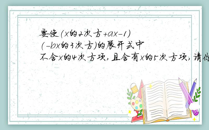 要使(x的2次方+ax-1)(-bx的3次方)的展开式中不含x的4次方项,且含有x的5次方项,请你确定常数a的值.