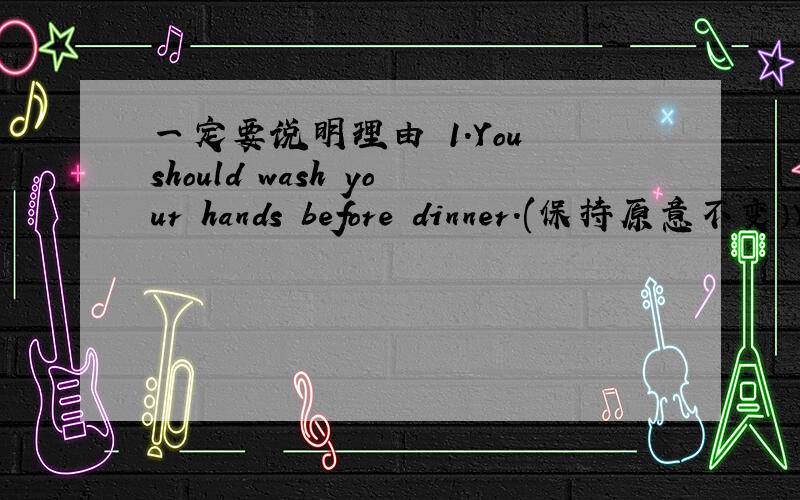 一定要说明理由 1.You should wash your hands before dinner.(保持原意不变）Y