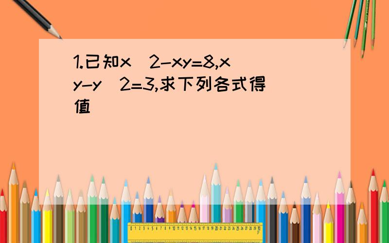 1.已知x^2-xy=8,xy-y^2=3,求下列各式得值