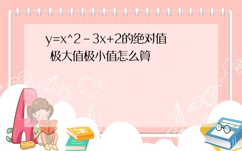 y=x^2-3x+2的绝对值 极大值极小值怎么算