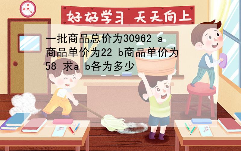 一批商品总价为30962 a商品单价为22 b商品单价为58 求a b各为多少