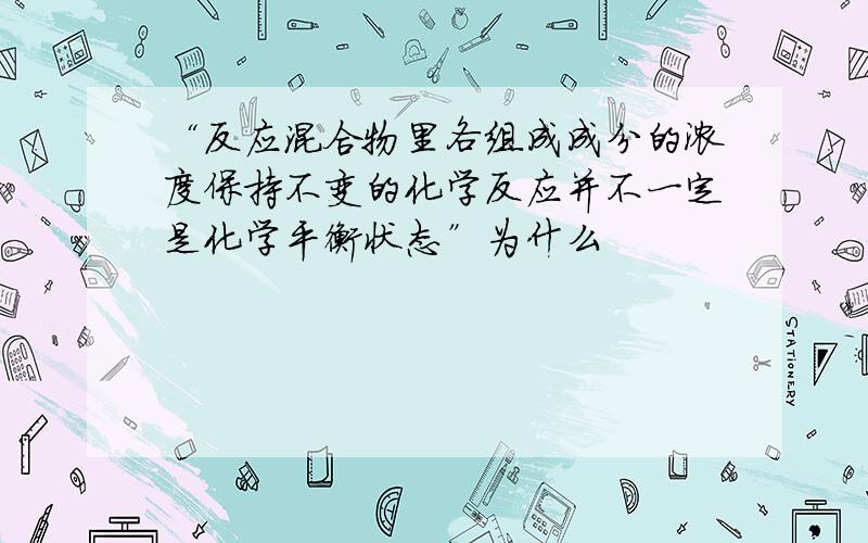 “反应混合物里各组成成分的浓度保持不变的化学反应并不一定是化学平衡状态”为什么