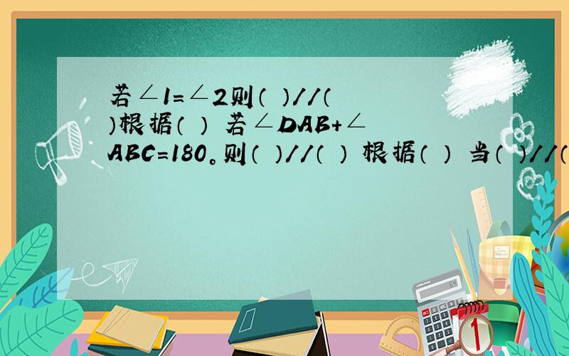 若∠1=∠2则（ ）//（ ）根据（ ） 若∠DAB+∠ABC=180°则（ ）//（ ） 根据（ ） 当（ ）//（