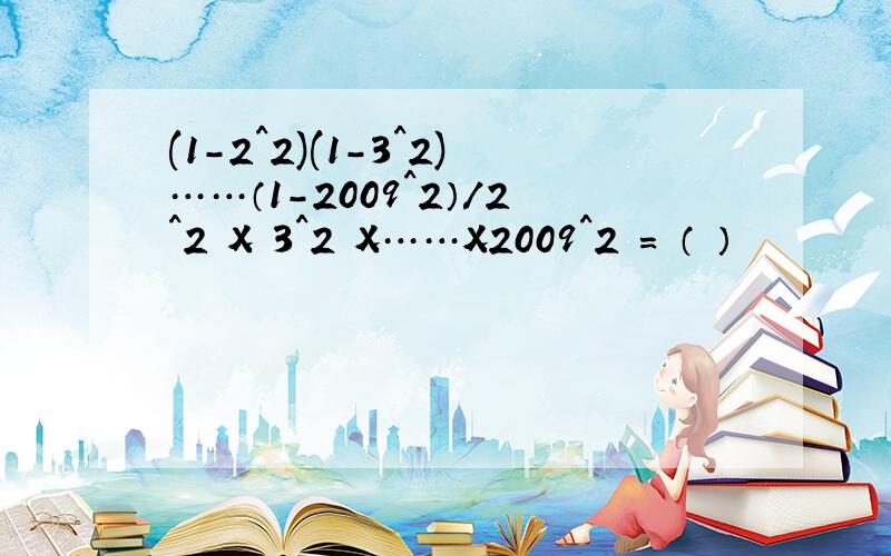 (1-2^2)(1-3^2)……（1-2009^2）/2^2 X 3^2 X……X2009^2 = （ ）