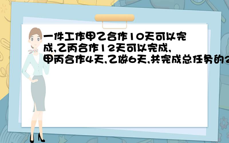 一件工作甲乙合作10天可以完成,乙丙合作12天可以完成,甲丙合作4天,乙做6天,共完成总任务的2/3,剩下的工作给甲单独