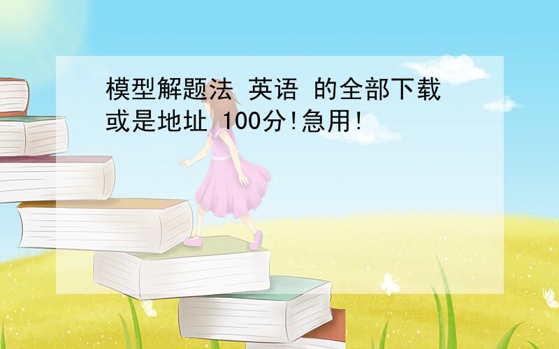 模型解题法 英语 的全部下载或是地址 100分!急用!