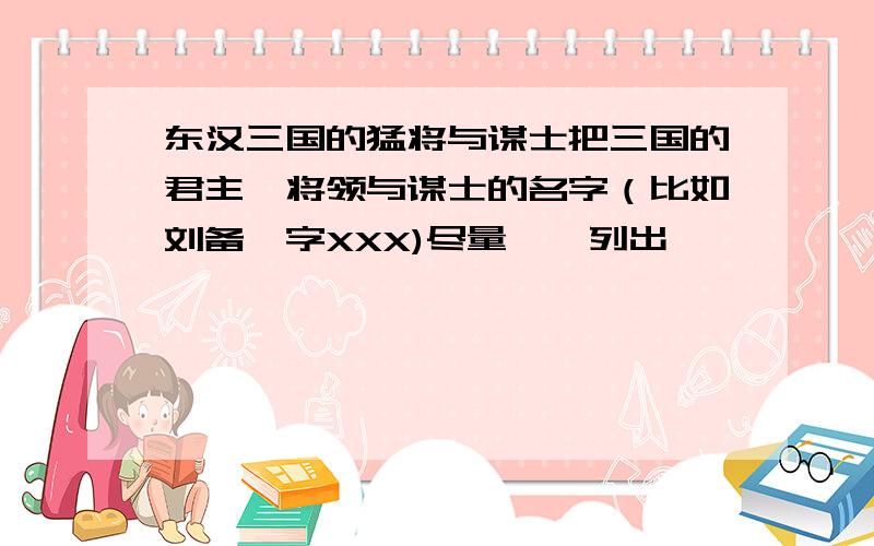 东汉三国的猛将与谋士把三国的君主,将领与谋士的名字（比如刘备,字XXX)尽量一一列出,