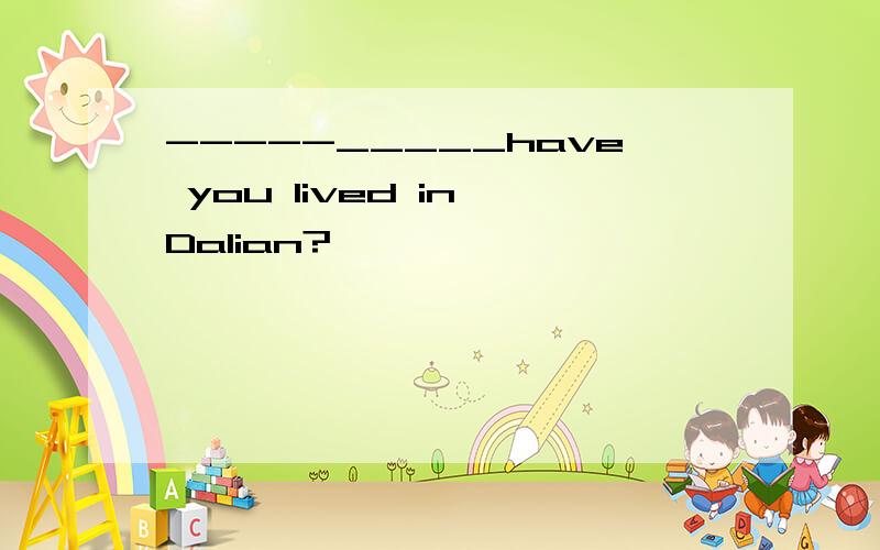 -----_____have you lived in Dalian?