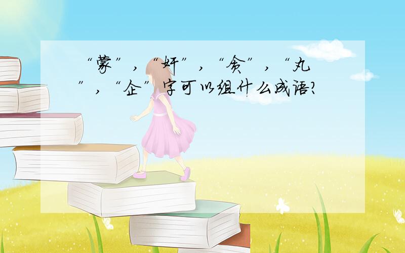 “蒙”,“奸”,“贪”,“丸”,“企”字可以组什么成语?