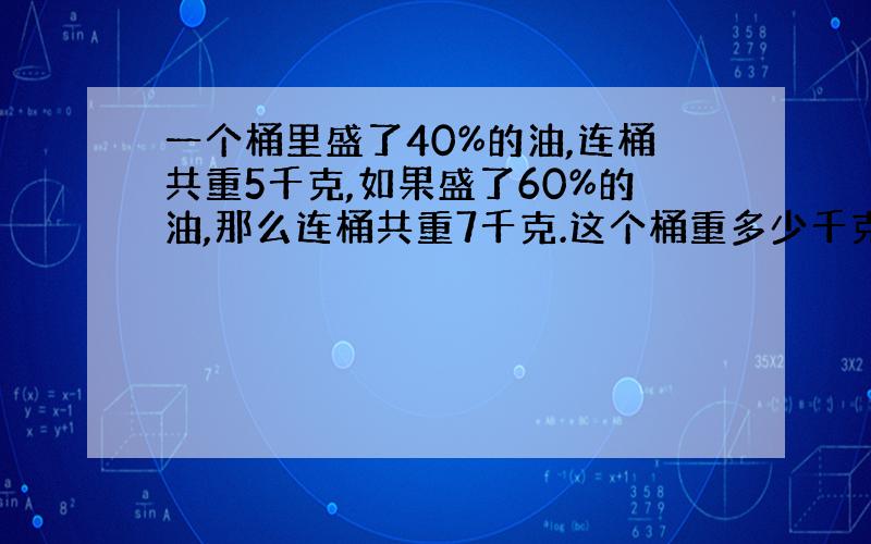 一个桶里盛了40%的油,连桶共重5千克,如果盛了60%的油,那么连桶共重7千克.这个桶重多少千克?