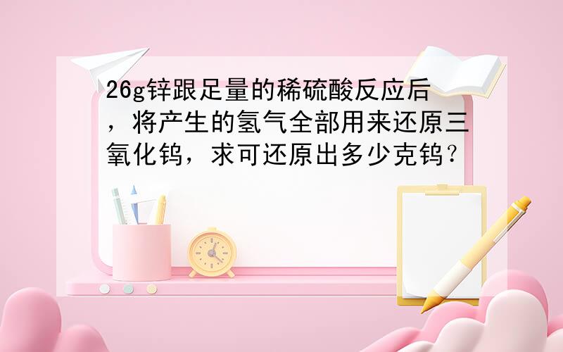 26g锌跟足量的稀硫酸反应后，将产生的氢气全部用来还原三氧化钨，求可还原出多少克钨？